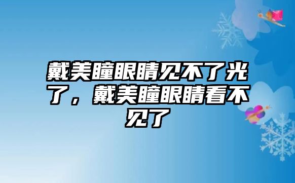 戴美瞳眼睛見不了光了，戴美瞳眼睛看不見了