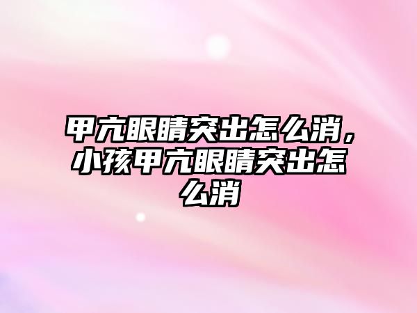 甲亢眼睛突出怎么消，小孩甲亢眼睛突出怎么消