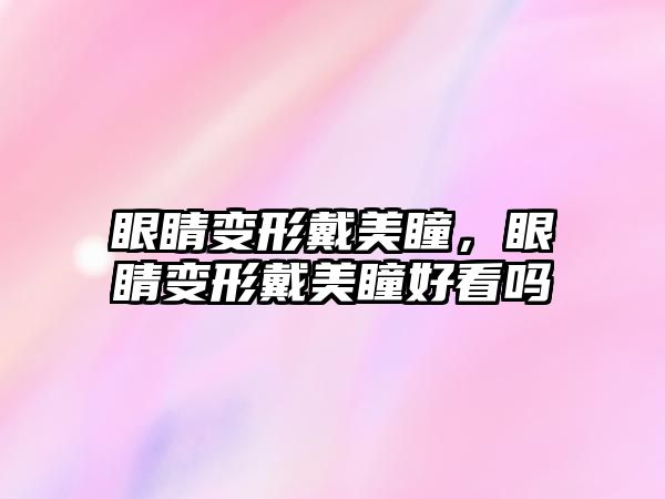 眼睛變形戴美瞳，眼睛變形戴美瞳好看嗎