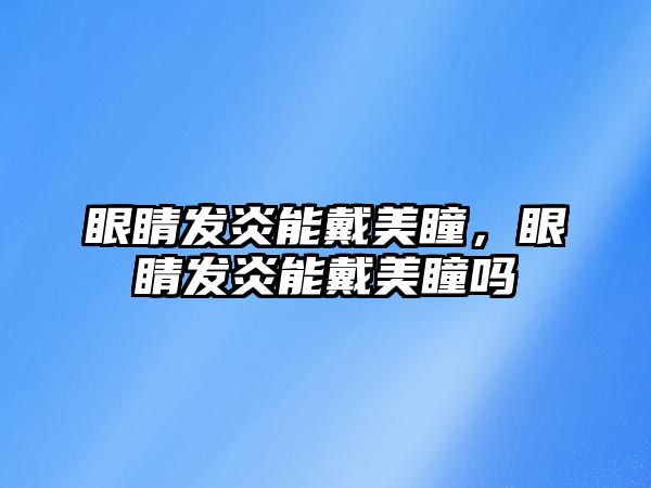 眼睛發炎能戴美瞳，眼睛發炎能戴美瞳嗎