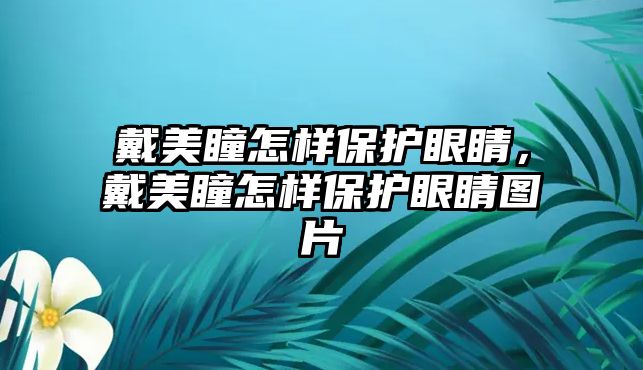 戴美瞳怎樣保護眼睛，戴美瞳怎樣保護眼睛圖片