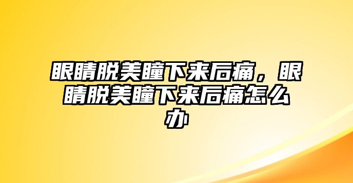 眼睛脫美瞳下來(lái)后痛，眼睛脫美瞳下來(lái)后痛怎么辦