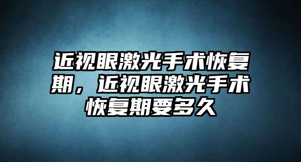 近視眼激光手術恢復期，近視眼激光手術恢復期要多久