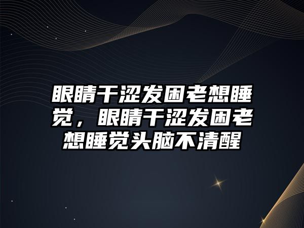 眼睛干澀發困老想睡覺，眼睛干澀發困老想睡覺頭腦不清醒