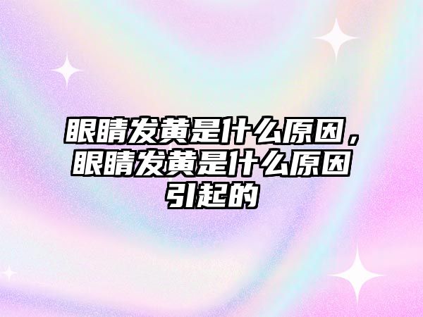 眼睛發黃是什么原因，眼睛發黃是什么原因引起的