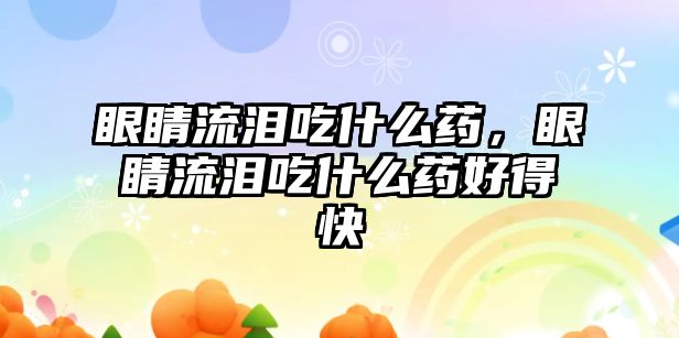 眼睛流淚吃什么藥，眼睛流淚吃什么藥好得快