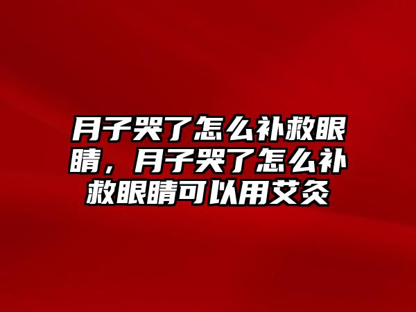 月子哭了怎么補救眼睛，月子哭了怎么補救眼睛可以用艾灸