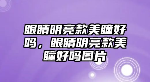 眼睛明亮款美瞳好嗎，眼睛明亮款美瞳好嗎圖片