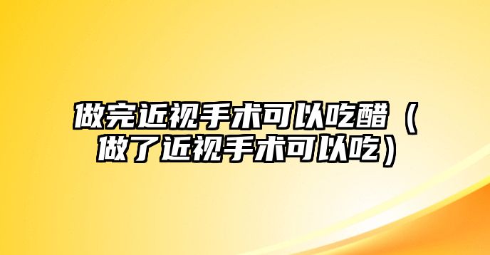 做完近視手術可以吃醋（做了近視手術可以吃）