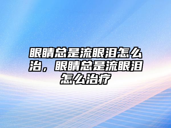 眼睛總是流眼淚怎么治，眼睛總是流眼淚怎么治療