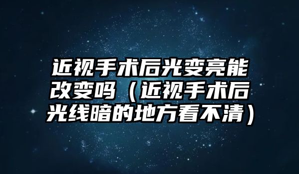 近視手術后光變亮能改變嗎（近視手術后光線暗的地方看不清）