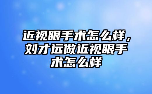 近視眼手術怎么樣，劉才遠做近視眼手術怎么樣