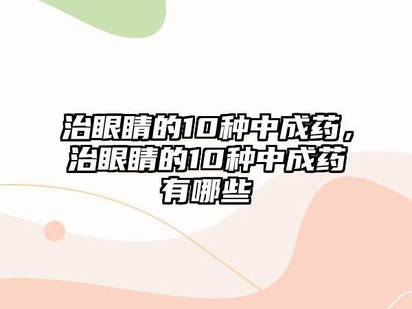 治眼睛的10種中成藥，治眼睛的10種中成藥有哪些