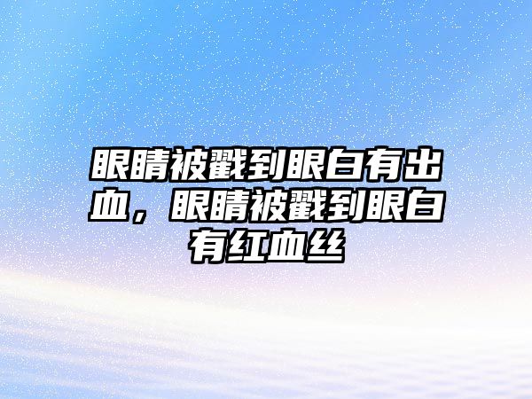 眼睛被戳到眼白有出血，眼睛被戳到眼白有紅血絲