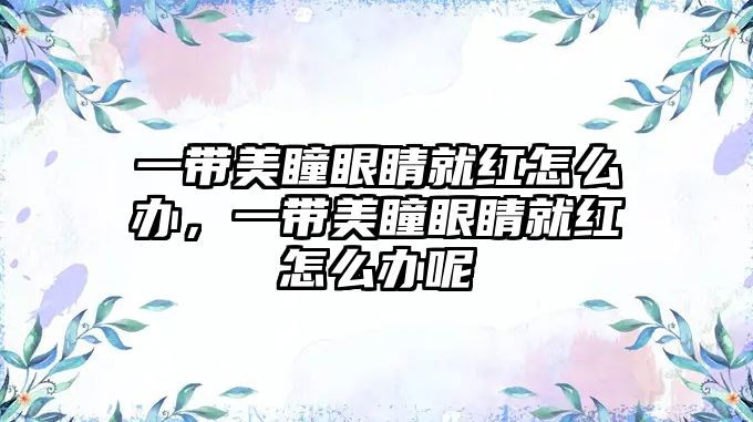 一帶美瞳眼睛就紅怎么辦，一帶美瞳眼睛就紅怎么辦呢