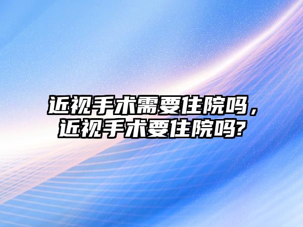 近視手術(shù)需要住院?jiǎn)幔暿中g(shù)要住院?jiǎn)?