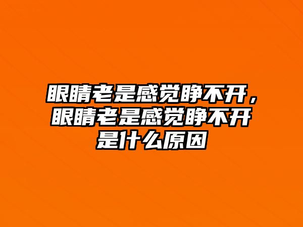 眼睛老是感覺睜不開，眼睛老是感覺睜不開是什么原因