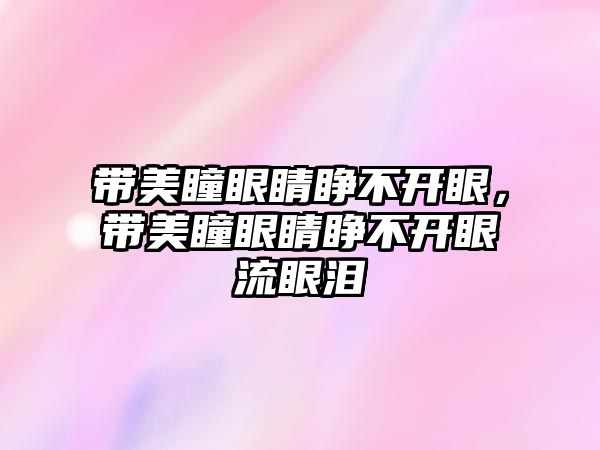 帶美瞳眼睛睜不開眼，帶美瞳眼睛睜不開眼流眼淚