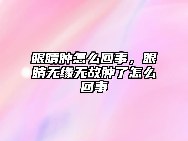 眼睛腫怎么回事，眼睛無緣無故腫了怎么回事