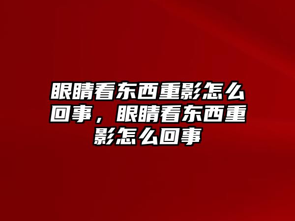 眼睛看東西重影怎么回事，眼睛看東西重影怎么回事