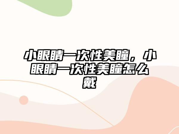 小眼睛一次性美瞳，小眼睛一次性美瞳怎么戴