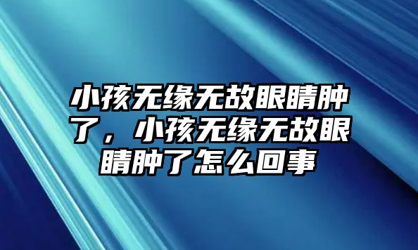 小孩無緣無故眼睛腫了，小孩無緣無故眼睛腫了怎么回事