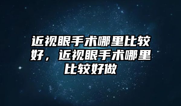 近視眼手術哪里比較好，近視眼手術哪里比較好做