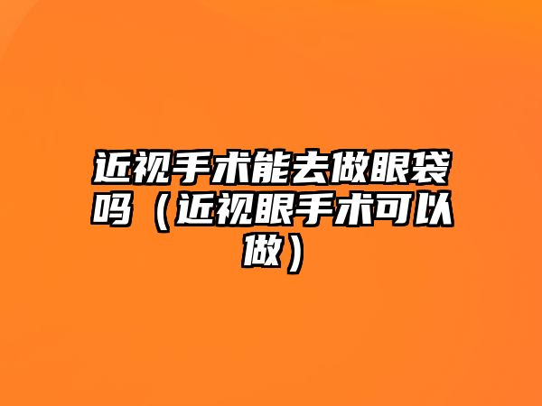 近視手術能去做眼袋嗎（近視眼手術可以做）