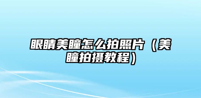 眼睛美瞳怎么拍照片（美瞳拍攝教程）