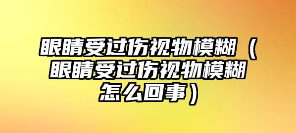 眼睛受過傷視物模糊（眼睛受過傷視物模糊怎么回事）