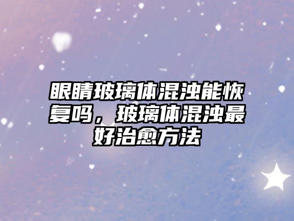 眼睛玻璃體混濁能恢復嗎，玻璃體混濁最好治愈方法