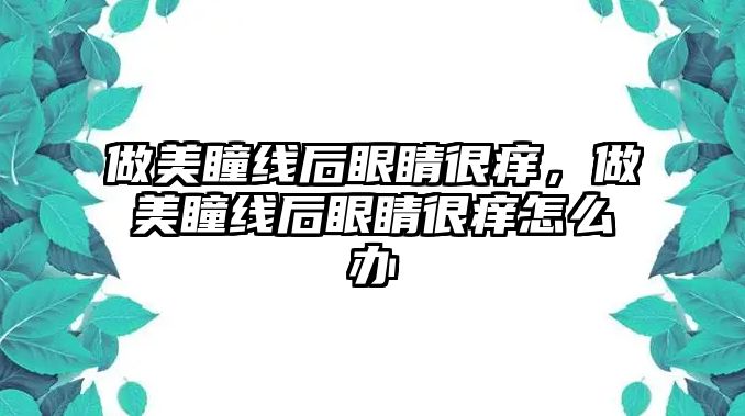 做美瞳線后眼睛很癢，做美瞳線后眼睛很癢怎么辦