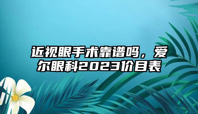 近視眼手術靠譜嗎，愛爾眼科2023價目表