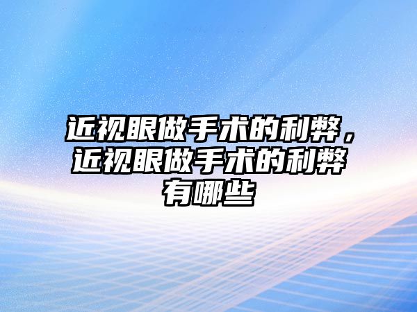 近視眼做手術的利弊，近視眼做手術的利弊有哪些