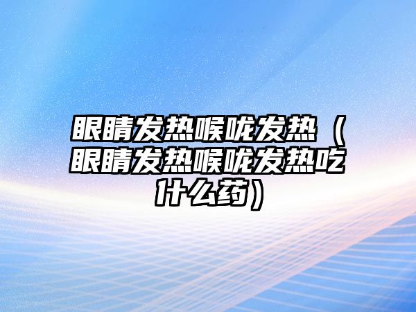 眼睛發熱喉嚨發熱（眼睛發熱喉嚨發熱吃什么藥）