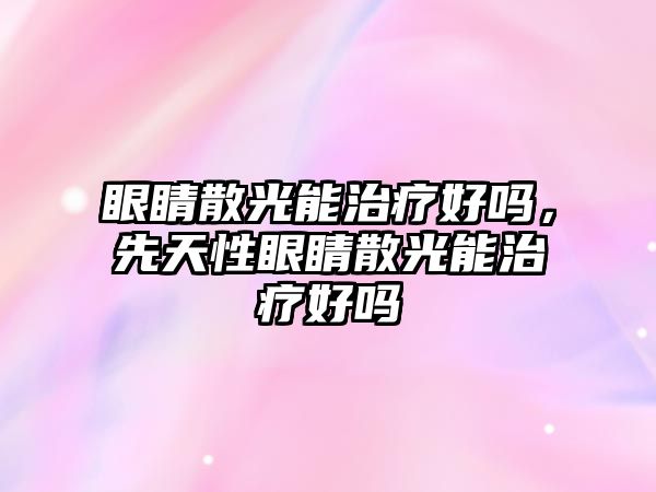 眼睛散光能治療好嗎，先天性眼睛散光能治療好嗎