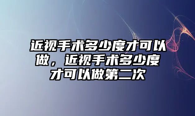 近視手術(shù)多少度才可以做，近視手術(shù)多少度才可以做第二次