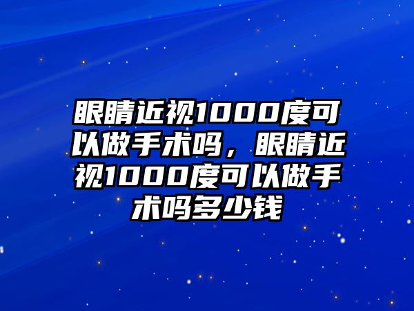 眼睛近視1000度可以做手術(shù)嗎，眼睛近視1000度可以做手術(shù)嗎多少錢