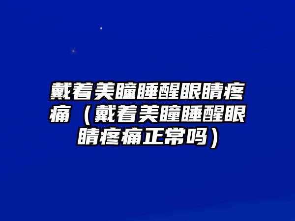 戴著美瞳睡醒眼睛疼痛（戴著美瞳睡醒眼睛疼痛正常嗎）