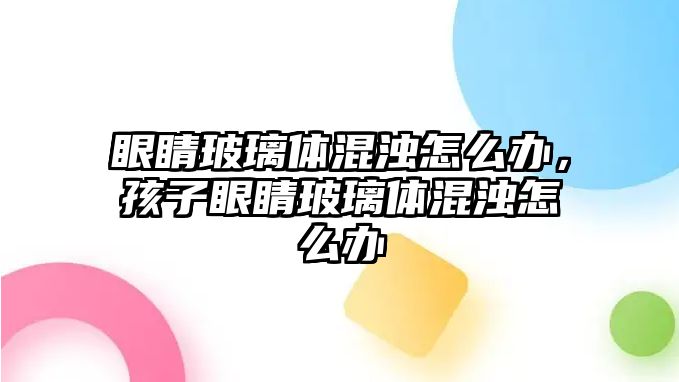 眼睛玻璃體混濁怎么辦，孩子眼睛玻璃體混濁怎么辦