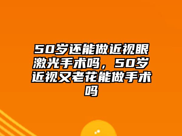 50歲還能做近視眼激光手術(shù)嗎，50歲近視又老花能做手術(shù)嗎