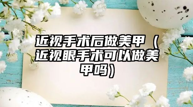 近視手術(shù)后做美甲（近視眼手術(shù)可以做美甲嗎）