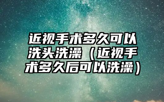 近視手術多久可以洗頭洗澡（近視手術多久后可以洗澡）