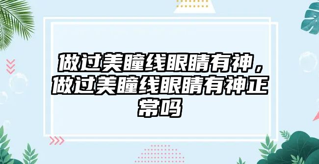 做過美瞳線眼睛有神，做過美瞳線眼睛有神正常嗎