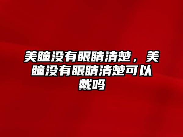 美瞳沒有眼睛清楚，美瞳沒有眼睛清楚可以戴嗎