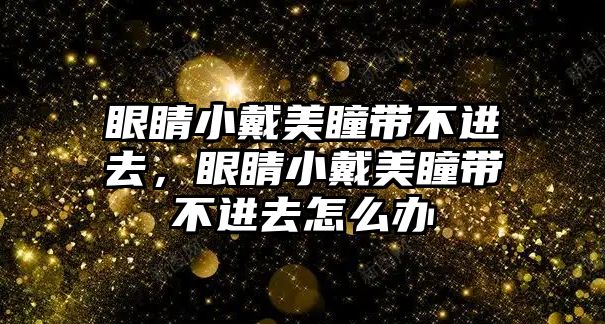 眼睛小戴美瞳帶不進(jìn)去，眼睛小戴美瞳帶不進(jìn)去怎么辦