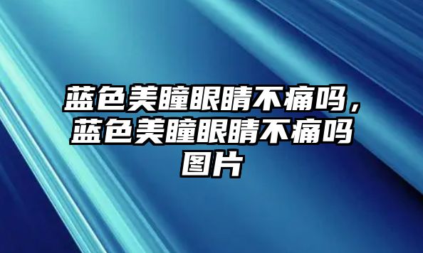 藍(lán)色美瞳眼睛不痛嗎，藍(lán)色美瞳眼睛不痛嗎圖片