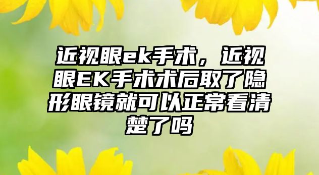 近視眼ek手術，近視眼EK手術術后取了隱形眼鏡就可以正?？辞宄藛? class=