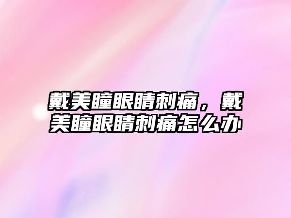 戴美瞳眼睛刺痛，戴美瞳眼睛刺痛怎么辦