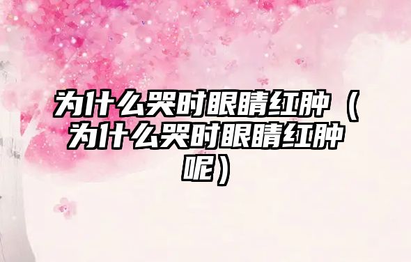 為什么哭時眼睛紅腫（為什么哭時眼睛紅腫呢）